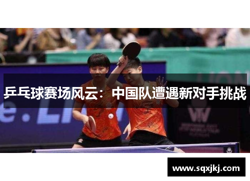 乒乓球赛场风云：中国队遭遇新对手挑战
